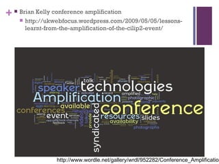 Brian Kelly conference amplification http://ukwebfocus.wordpress.com/2009/05/05/lessons-learnt-from-the-amplification-of-the-cilip2-event/ http://www.wordle.net/gallery/wrdl/952282/Conference_Amplification 