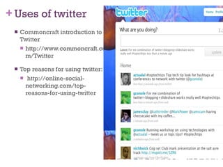 Uses of twitter Commoncraft introduction to Twitter http://www.commoncraft.com/Twitter Top reasons for using twitter: http://online-social-networking.com/top-reasons-for-using-twitter 