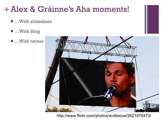 Alex & Gráinne’s Aha moments! … With slideshare … With blog  … With twitter http://www.flickr.com/photos/avdleeuw/2621070473/ 