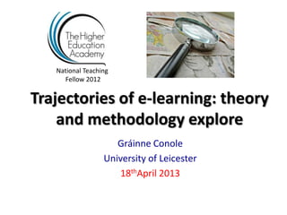 National Teaching
     Fellow 2012


Trajectories of e-learning: theory
    and methodology explore
                     Gráinne Conole
                  University of Leicester
                     18thApril 2013
 