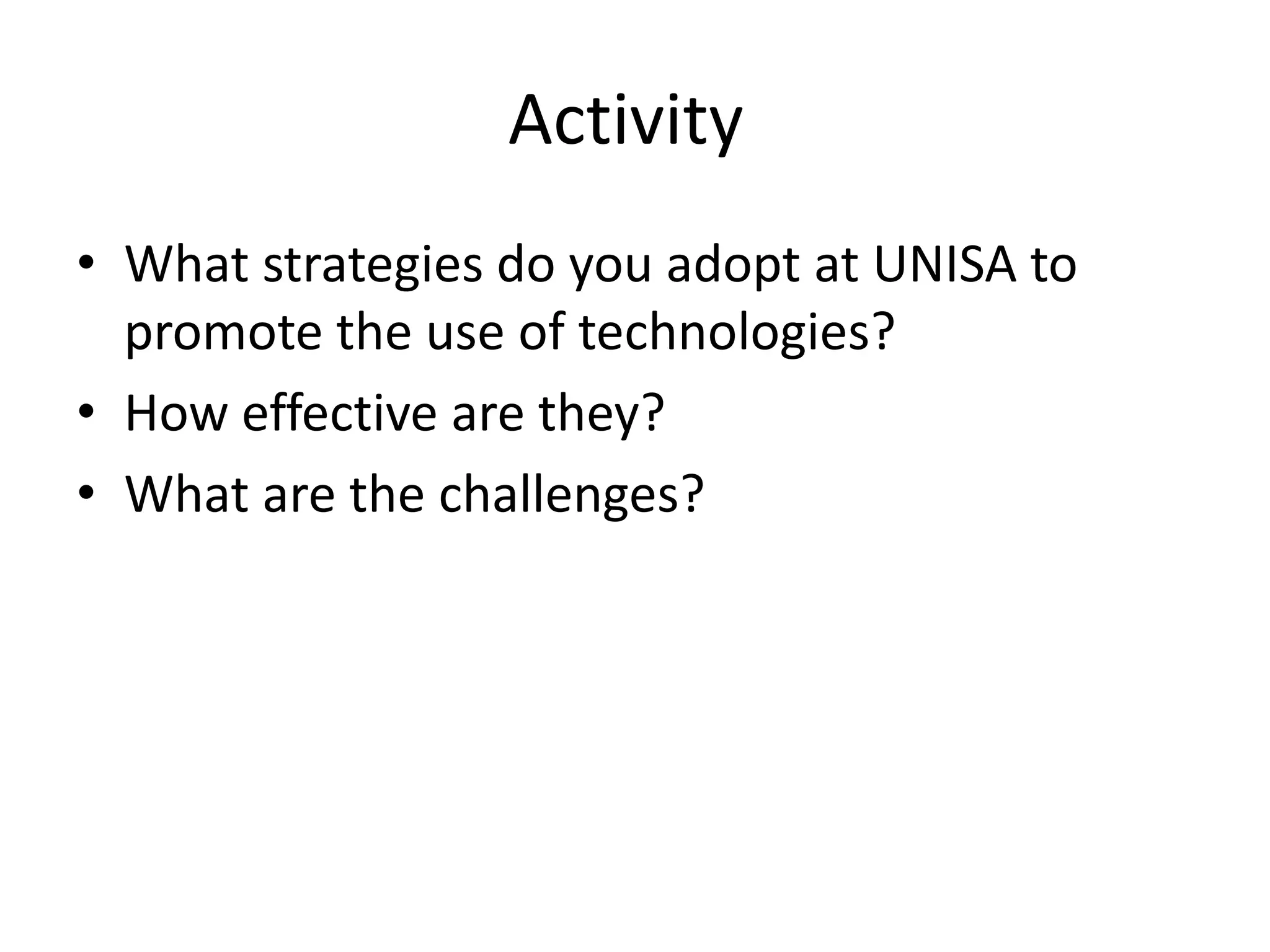 Activity
• What strategies do you adopt at UNISA to
  promote the use of technologies?
• How effective are they?
• What are the challenges?
 