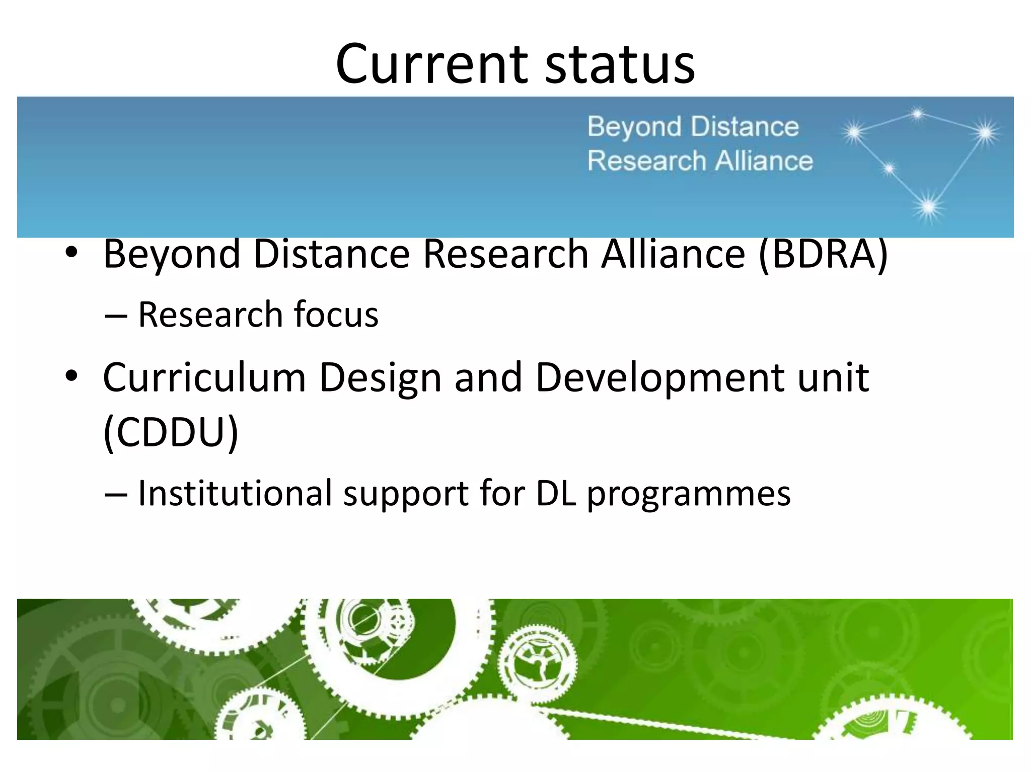 Current status

• Beyond Distance Research Alliance (BDRA)
  – Research focus
• Curriculum Design and Development unit
  (CDDU)
  – Institutional support for DL programmes
 