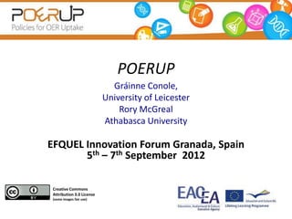 POERUP
                             Gráinne Conole,
                           University of Leicester
                               Rory McGreal
                           Athabasca University

EFQUEL Innovation Forum Granada, Spain
       5th – 7th September 2012

 Creative Commons
 Attribution 3.0 License
 (some images fair use)
 