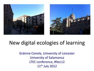 New digital ecologies of learning
    Gráinne Conole, University of Leicester
           University of Salamanca
          LTEC conference, #ltec12
               11th July 2012
 