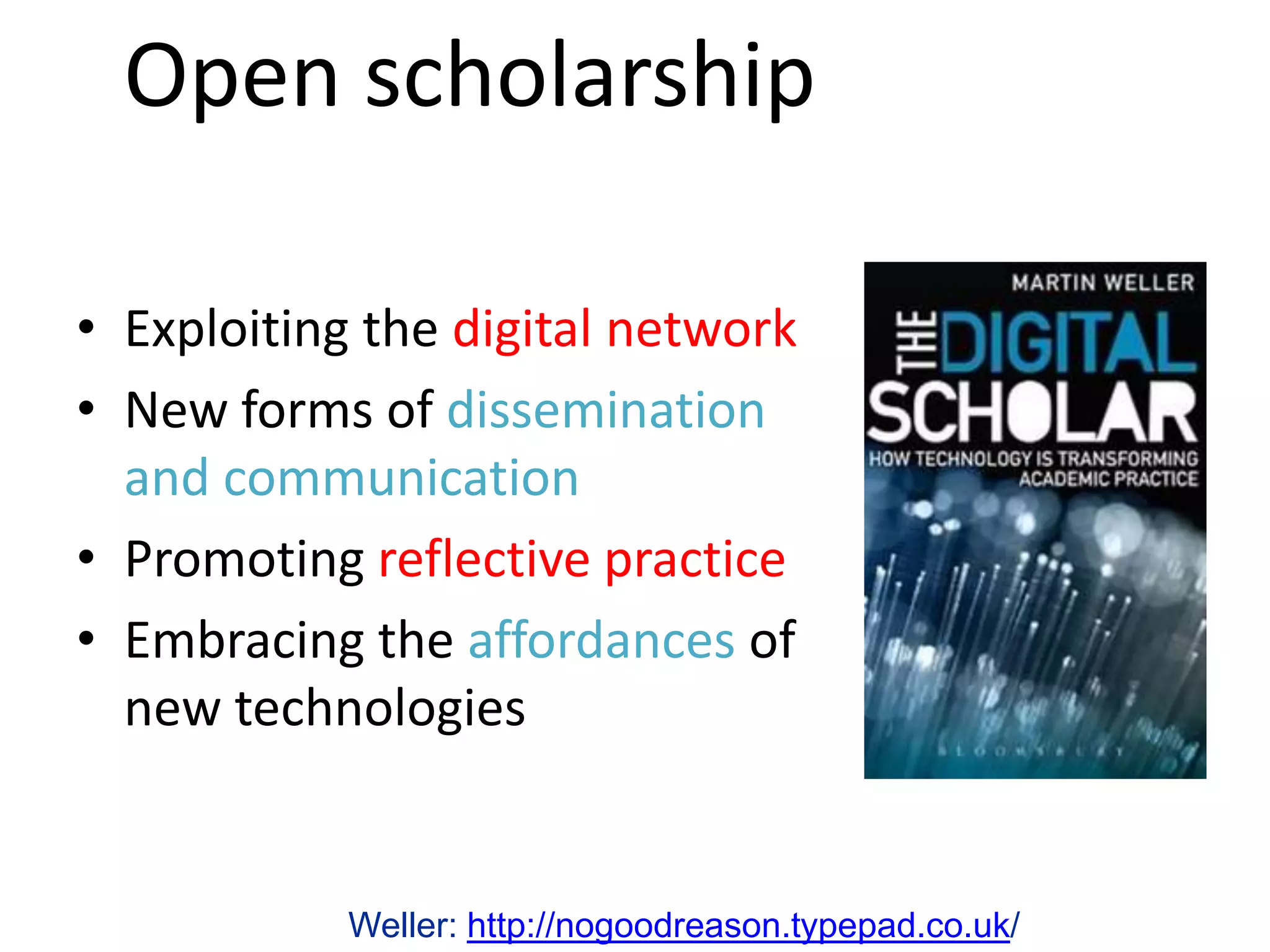 Open scholarship

• Exploiting the digital network
• New forms of dissemination
  and communication
• Promoting reflective practice
• Embracing the affordances of
  new technologies


            Weller: http://nogoodreason.typepad.co.uk/
 