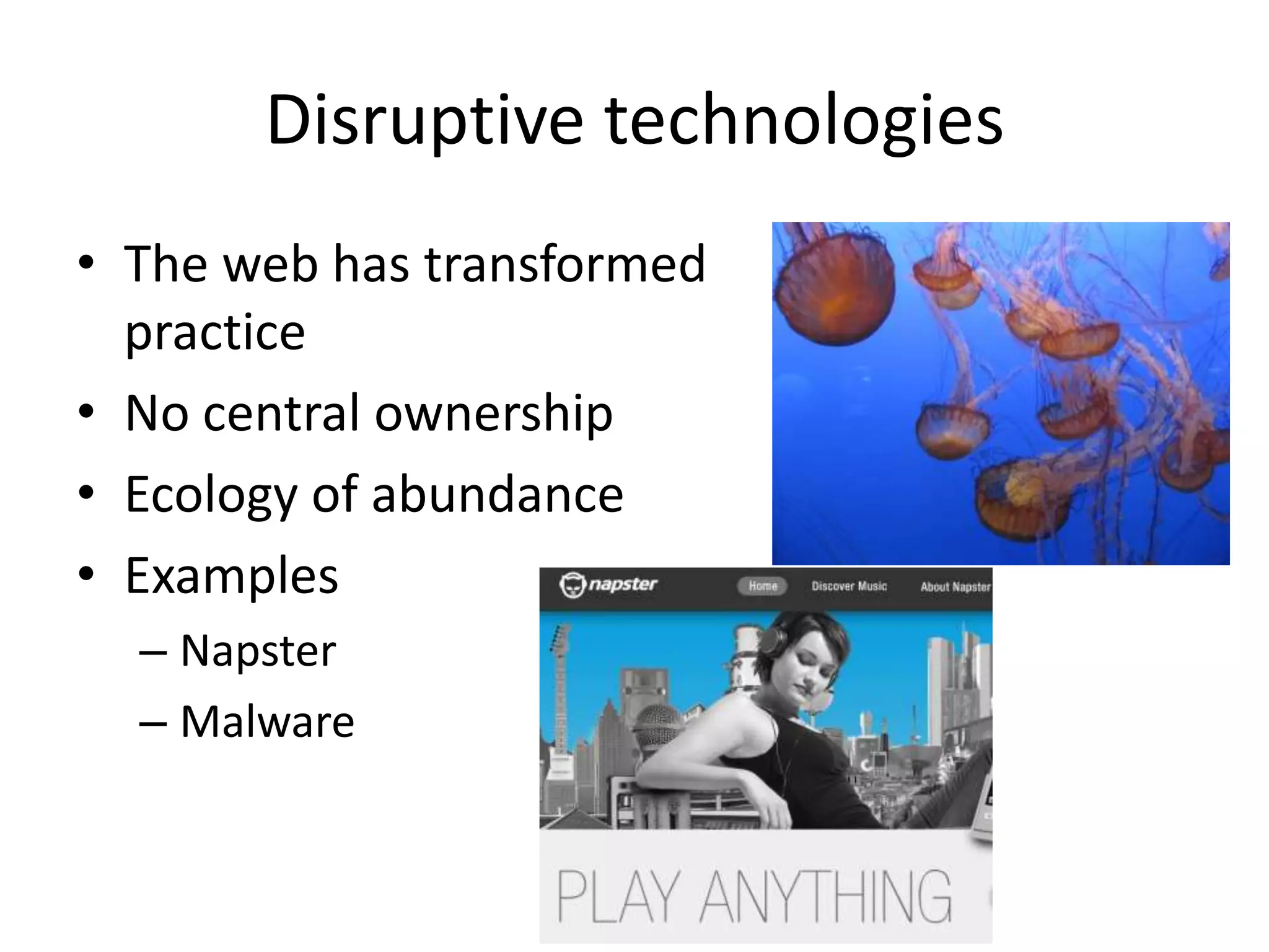 Disruptive technologies
• The web has transformed
  practice
• No central ownership
• Ecology of abundance
• Examples
  – Napster
  – Malware
 