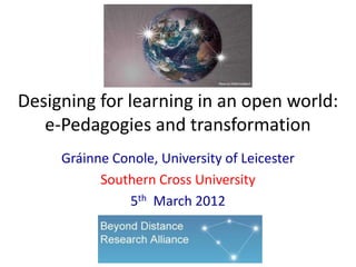 Designing for learning in an open world:
   e-Pedagogies and transformation
     Gráinne Conole, University of Leicester
           Southern Cross University
               5th March 2012
 