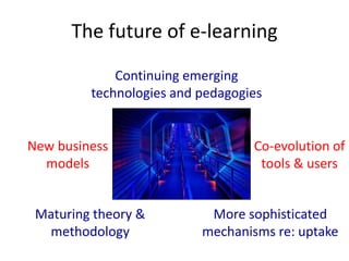The future of e-learning
             Continuing emerging
         technologies and pedagogies


New business                      Co-evolution of
  models                           tools & users


 Maturing theory &         More sophisticated
  methodology             mechanisms re: uptake
 