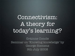 Connectivism:
    A theory for
 today’s learning?
         Gráinne Conole
Seminar on ‘Knowing knowledge’ by
         George Siemens
          9th July 2008
 