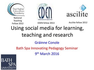 Using social media for learning,
teaching and research
Gráinne Conole
Bath Spa Innovating Pedagogy Seminar
9th March 2016
National
Teaching
Fellow 2012 Ascilite fellow 2012EDEN fellow 2013
 