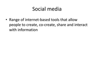 Social media
• Range of internet-based tools that allow
people to create, co-create, share and interact
with information
 