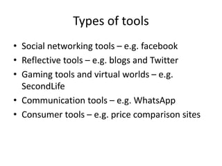 Types of tools
• Social networking tools – e.g. facebook
• Reflective tools – e.g. blogs and Twitter
• Gaming tools and vi...