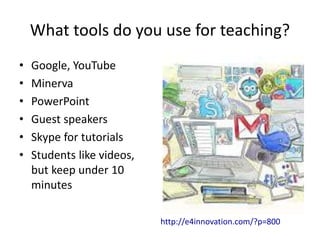 What tools do you use for teaching?
• Google, YouTube
• Minerva
• PowerPoint
• Guest speakers
• Skype for tutorials
• Students like videos,
but keep under 10
minutes
http://e4innovation.com/?p=800
 