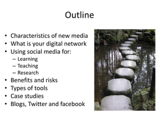 Outline
• Characteristics of new media
• What is your digital network
• Using social media for:
– Learning
– Teaching
– Research
• Benefits and risks
• Types of tools
• Case studies
• Blogs, Twitter and facebook
 