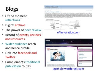 Blogs
• Of the moment
reflections
• Digital archive
• The power of peer review
• Record of events, reviews
and resources
• Wider audience reach
and hence profile
• Link into facebook and
Twitter
• Complements traditional
publication routes
e4innovation.com
gconole.wordpress,com
 