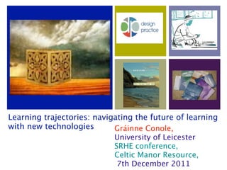 Learning trajectories: navigating the future of learning
with new technologies       Gráinne Conole,
                            University of Leicester
                            SRHE conference,
                            Celtic Manor Resource,
                             7th December 2011
 