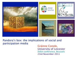 Pandora’s box: the implications of social and
participation media
                          Gráinne Conole,
                          University of Leicester
                           SVEA conference, Brussels
                           23rd November 2011
 