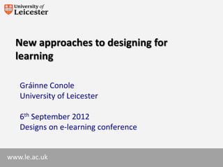 New approaches to designing for
  learning

   Gráinne Conole
   University of Leicester

   6th September 2012
   Designs on e-learning conference


www.le.ac.uk
 