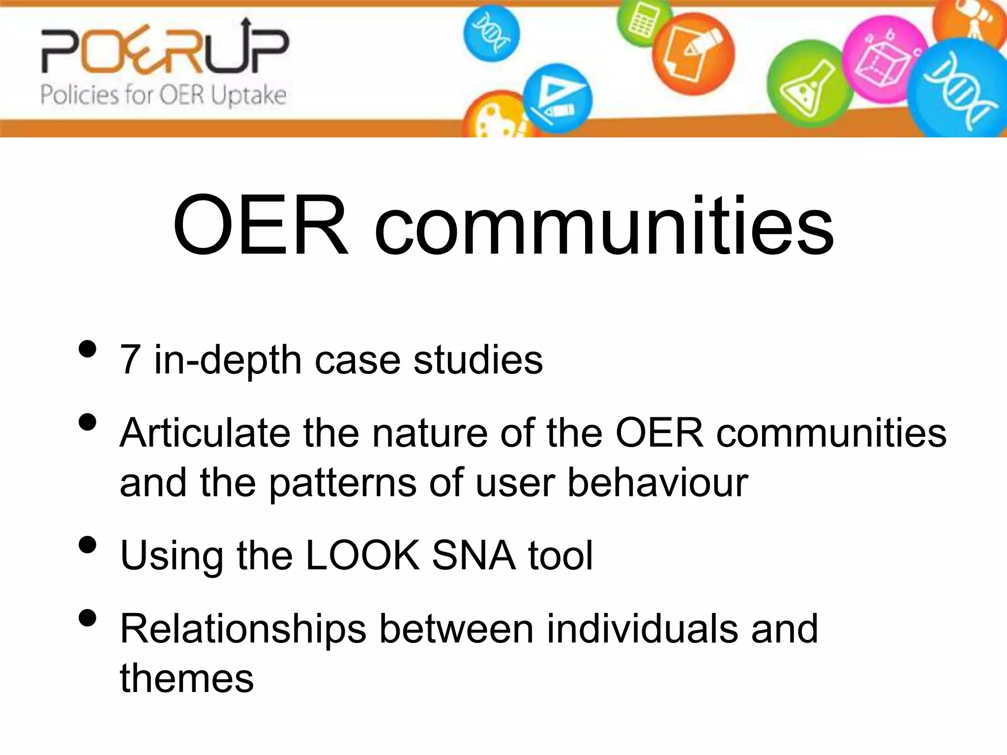 OER communities
• 7 in-depth case studies
• Articulate the nature of the OER communities
  and the patterns of user behaviour
• Using the LOOK SNA tool
• Relationships between individuals and
  themes
 