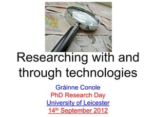 Researching with and
through technologies
       Gráinne Conole
     PhD Research Day
    University of Leicester
    14th September 2012
 