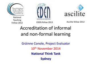 National 
Teaching 
Fellow 2012 EDEN fellow 2013 Ascilite fellow 2012 
Accreditation of informal 
and non-formal learning 
Gráinne Conole, Project Evaluator 
10th November 2014 
National Think Tank 
Sydney 
 