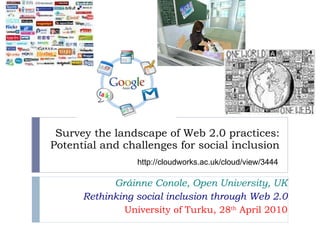 Survey the landscape of Web 2.0 practices: Potential and challenges for social inclusion Gráinne Conole, Open University, UK Rethinking social inclusion through Web 2.0 University of Turku, 28 th  April 2010 http://cloudworks.ac.uk/cloud/view/3444 