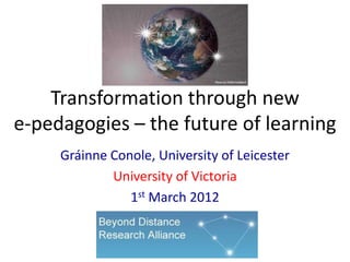 Transformation through new
e-pedagogies – the future of learning
     Gráinne Conole, University of Leicester
             University of Victoria
                1st March 2012
 