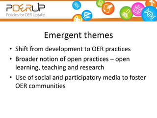 Emergent themes
• Shift from development to OER practices
• Broader notion of open practices – open
  learning, teaching and research
• Use of social and participatory media to foster
  OER communities
 