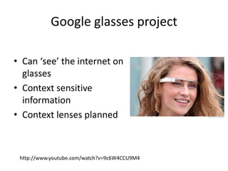 Google glasses project

• Can ‘see’ the internet on
  glasses
• Context sensitive
  information
• Context lenses planned



 http://www.youtube.com/watch?v=9c6W4CCU9M4
 