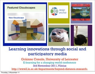 Learning innovations through social and
                   participatory media
                          Gráinne Conole, University of Leicester
                      E-learning for a changing world conference
                              3rd November 2011, Vilnius
             http://www2.le.ac.uk/departments/beyond-distance-research-
Thursday, 3 November 11
 