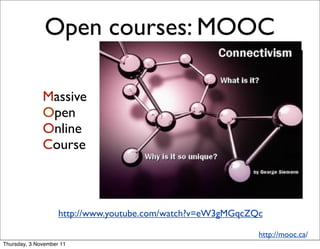 Open courses: MOOC

              Massive
              Open
              Online
              Course



                    http://www.youtube.com/watch?v=eW3gMGqcZQc

                                                             http://mooc.ca/
Thursday, 3 November 11
 
