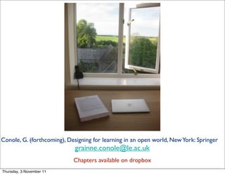 26




Conole, G. (forthcoming), Designing for learning in an open world, New York: Springer
                             grainne.conole@le.ac.uk
                            Chapters available on dropbox
Thursday, 3 November 11
 