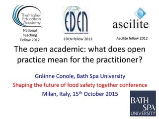 The open academic: what does open
practice mean for the practitioner?
Gráinne Conole, Bath Spa University
Shaping the future of food safety together conference
Milan, Italy, 15th October 2015
National
Teaching
Fellow 2012 Ascilite fellow 2012EDEN fellow 2013
 