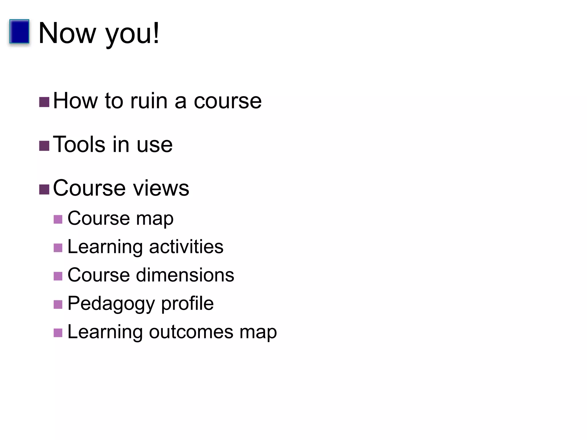 Now you!
How to ruin a course
Tools in use
Course views
 Course map
 Learning activities
 Course dimensions
 Pedagogy profile
 Learning outcomes map
 