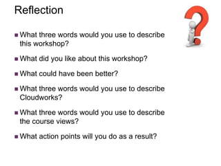 Reflection
 What three words would you use to describe
this workshop?
 What did you like about this workshop?
 What could have been better?
 What three words would you use to describe
Cloudworks?
 What three words would you use to describe
the course views?
 What action points will you do as a result?
 