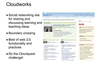 Cloudworks
 Social networking site
for sharing and
discussing learning and
teaching ideas
 Boundary crossing
 Best of web 2.0
functionality and
practices
 Do the Cloudquest
challenge!
 