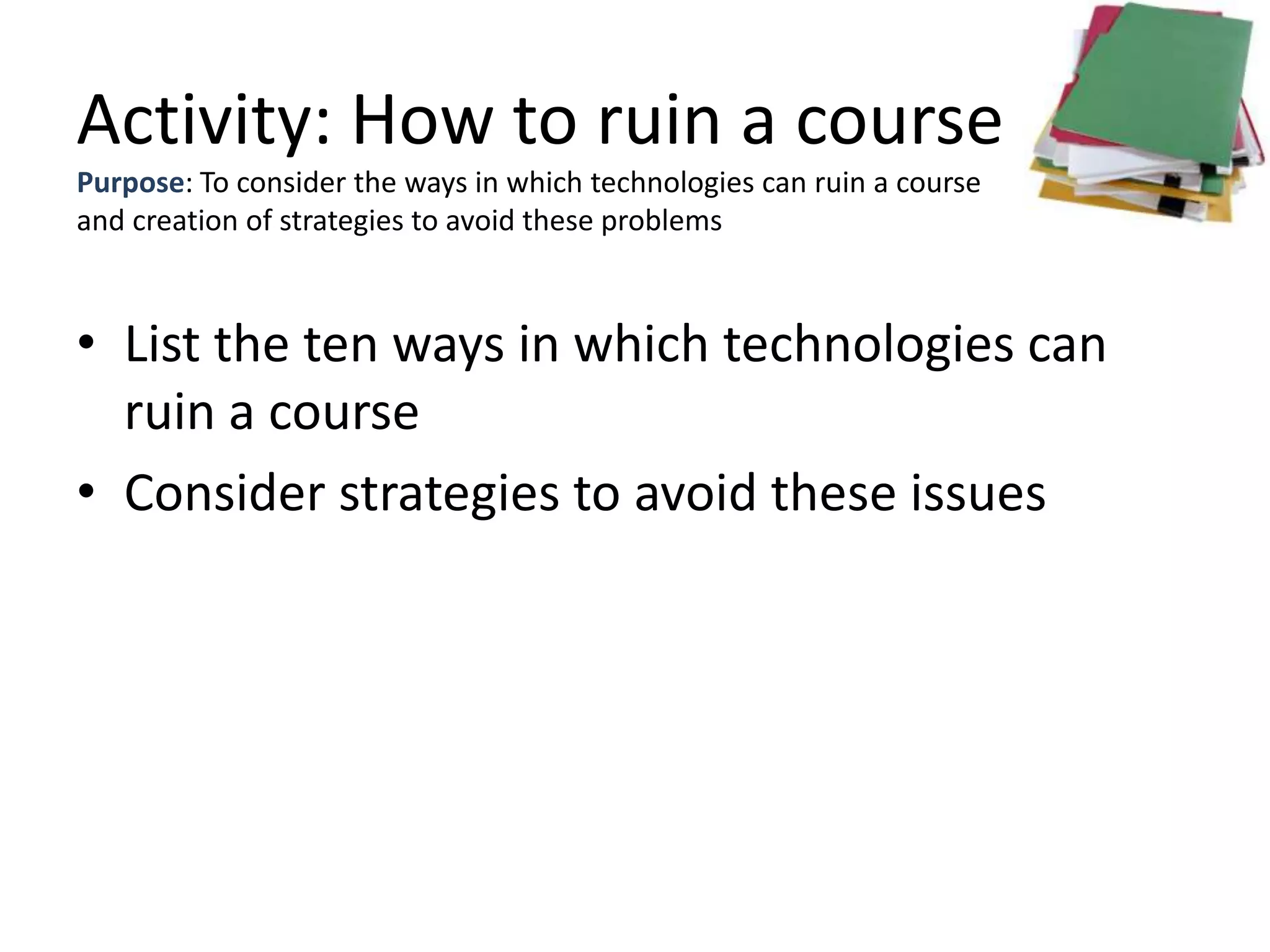 Activity: How to ruin a course
Purpose: To consider the ways in which technologies can ruin a course
and creation of strategies to avoid these problems



• List the ten ways in which technologies can
  ruin a course
• Consider strategies to avoid these issues
 