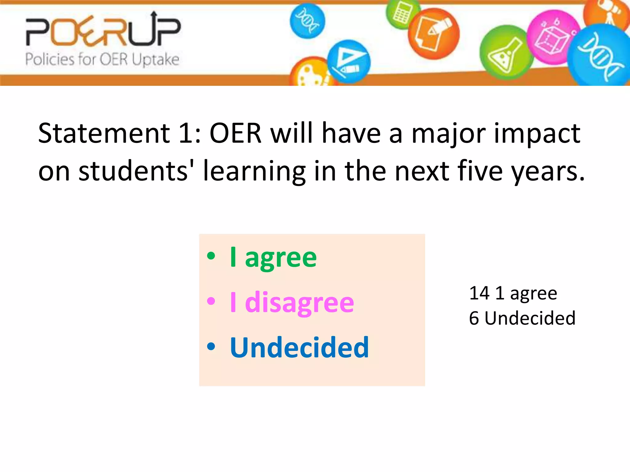 Statement 1: OER will have a major impact
on students' learning in the next five years.

             • I agree
             • I disagree          14 1 agree
                                   6 Undecided
             • Undecided
 