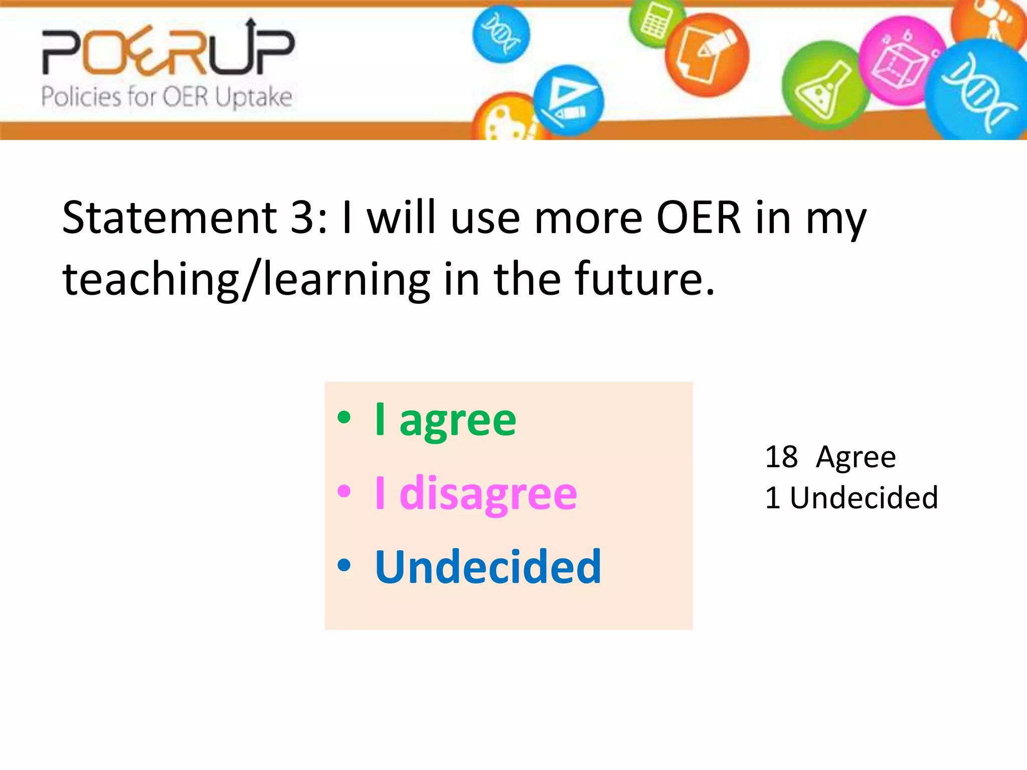 Statement 3: I will use more OER in my
teaching/learning in the future.

            • I agree
                                 18 Agree
            • I disagree         1 Undecided

            • Undecided
 