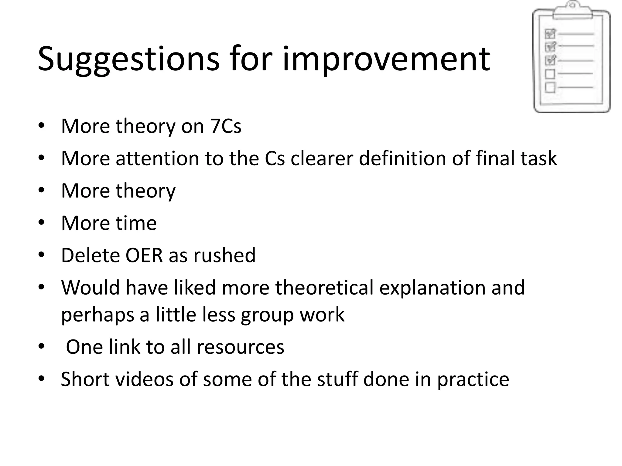 Suggestions for improvement
• More theory on 7Cs
• More attention to the Cs clearer definition of final task
• More theory
• More time
• Delete OER as rushed
• Would have liked more theoretical explanation and
  perhaps a little less group work
• One link to all resources
• Short videos of some of the stuff done in practice
 