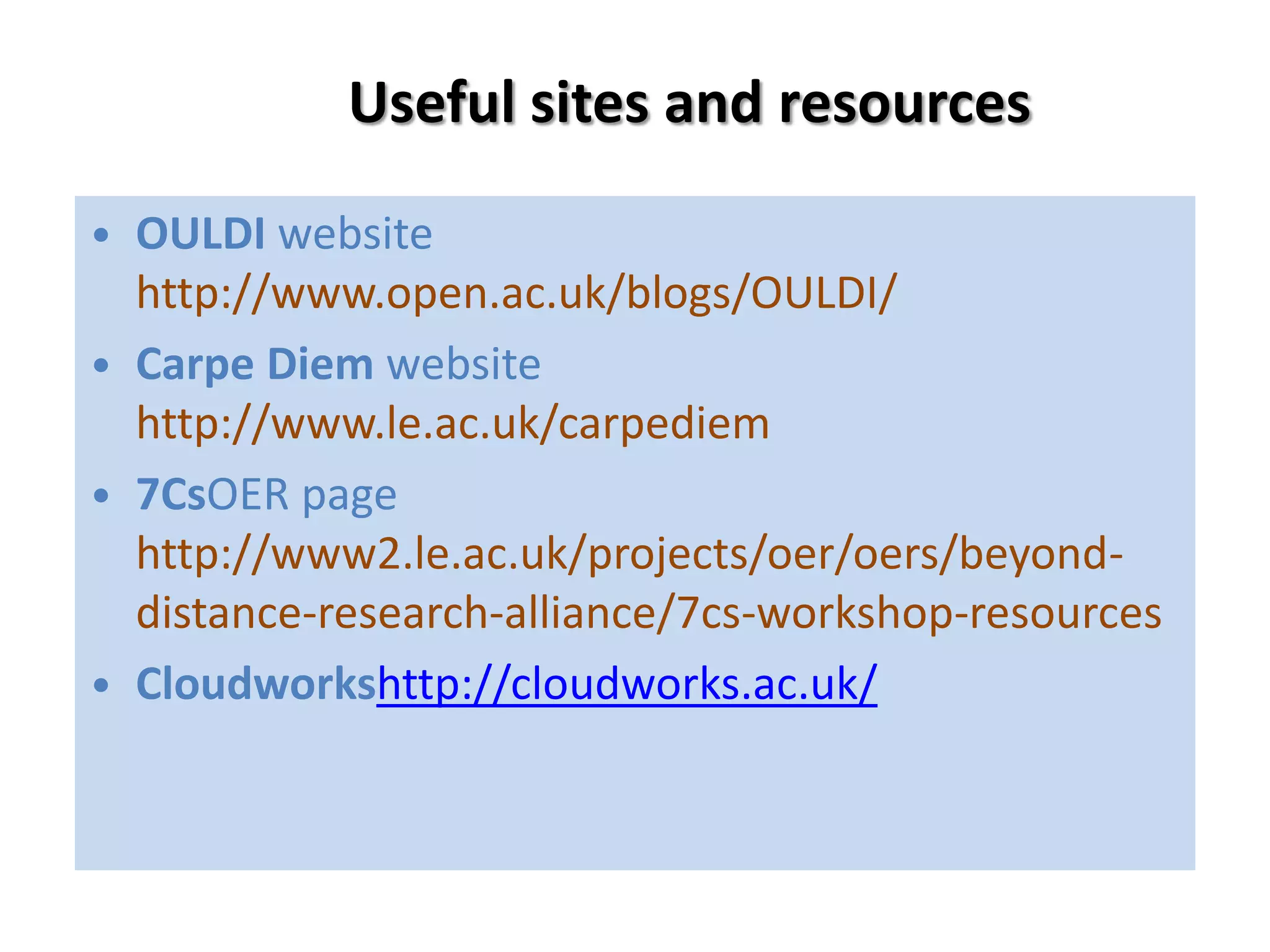 Useful sites and resources
• OULDI website
  http://www.open.ac.uk/blogs/OULDI/
• Carpe Diem website
  http://www.le.ac.uk/carpediem
• 7CsOER page
  http://www2.le.ac.uk/projects/oer/oers/beyond-
  distance-research-alliance/7cs-workshop-resources
• Cloudworkshttp://cloudworks.ac.uk/
 