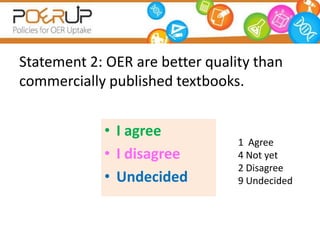 Statement 2: OER are better quality than
commercially published textbooks.


            • I agree
                                 1 Agree
            • I disagree         4 Not yet
                                 2 Disagree
            • Undecided          9 Undecided
 