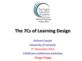 National Teaching
              Fellow 2012



The 7Cs of Learning Design
          Gráinne Conole
       University of Leicester
        5th November 2012
   CSUEd pre-conference workshop
           Wagga Wagga
 