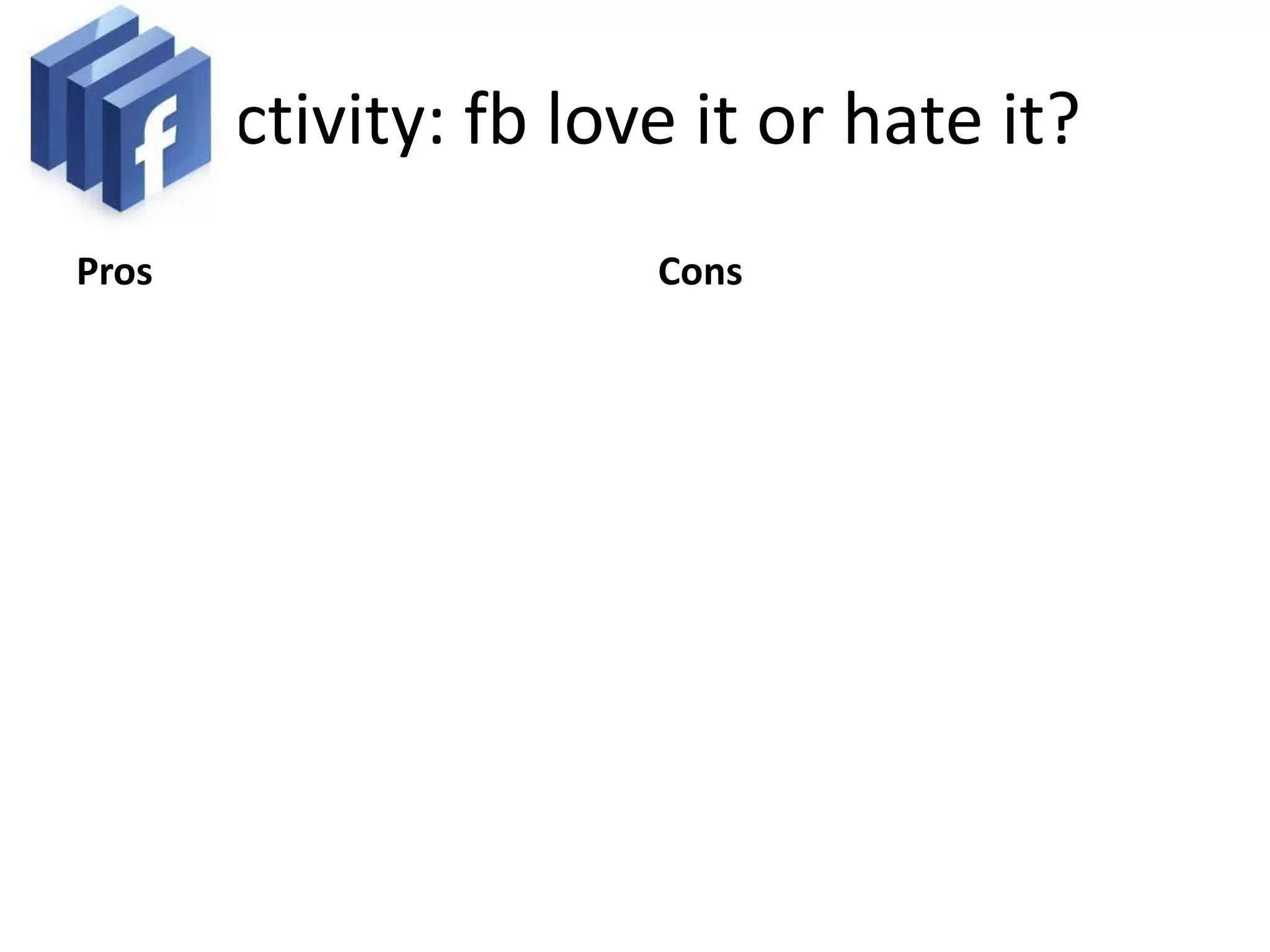 Activity: fb love it or hate it?
Pros                   Cons
 