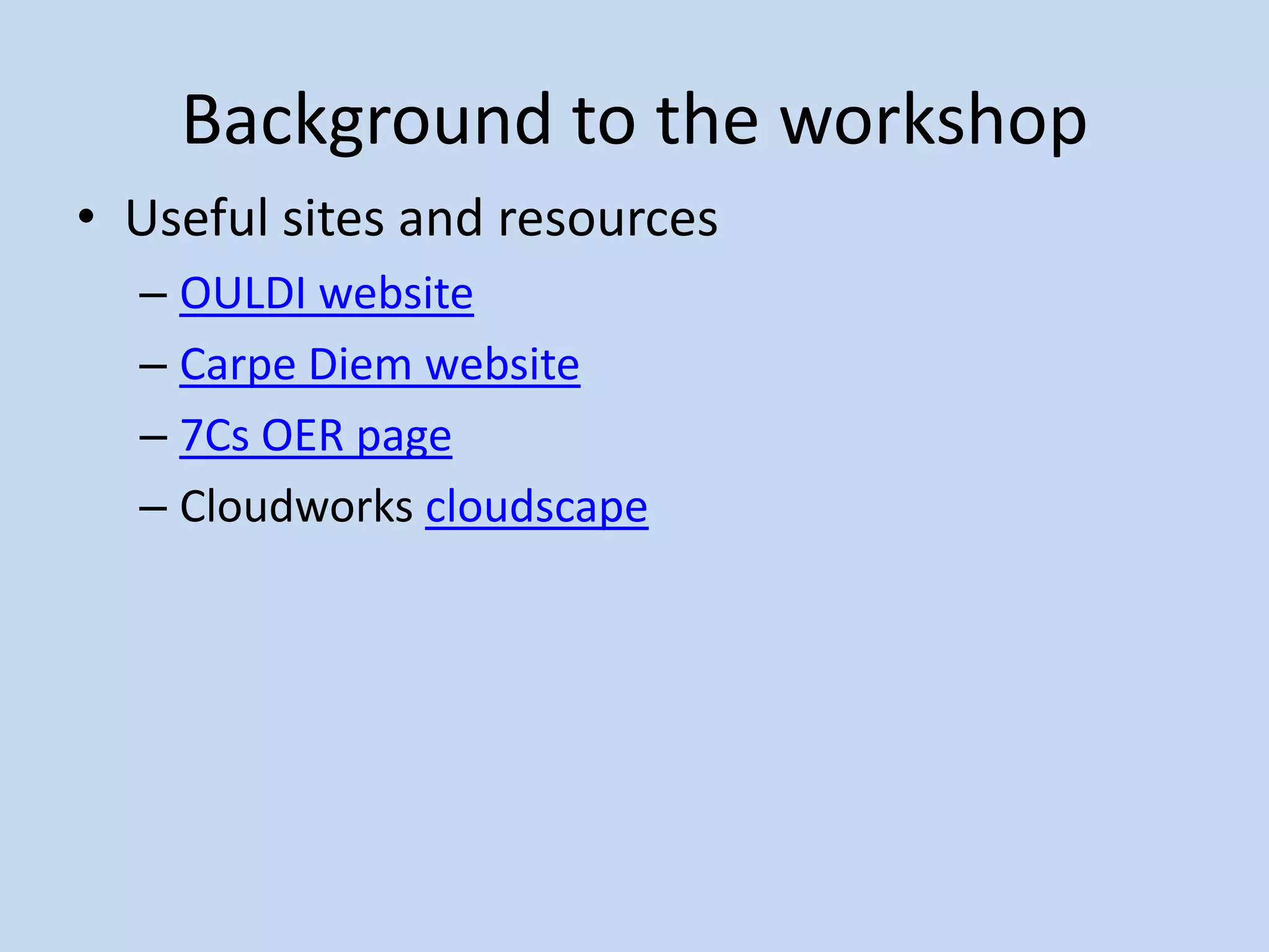 Background to the workshop
• Useful sites and resources
  – OULDI website
  – Carpe Diem website
  – 7Cs OER page
  – Cloudworks cloudscape
 