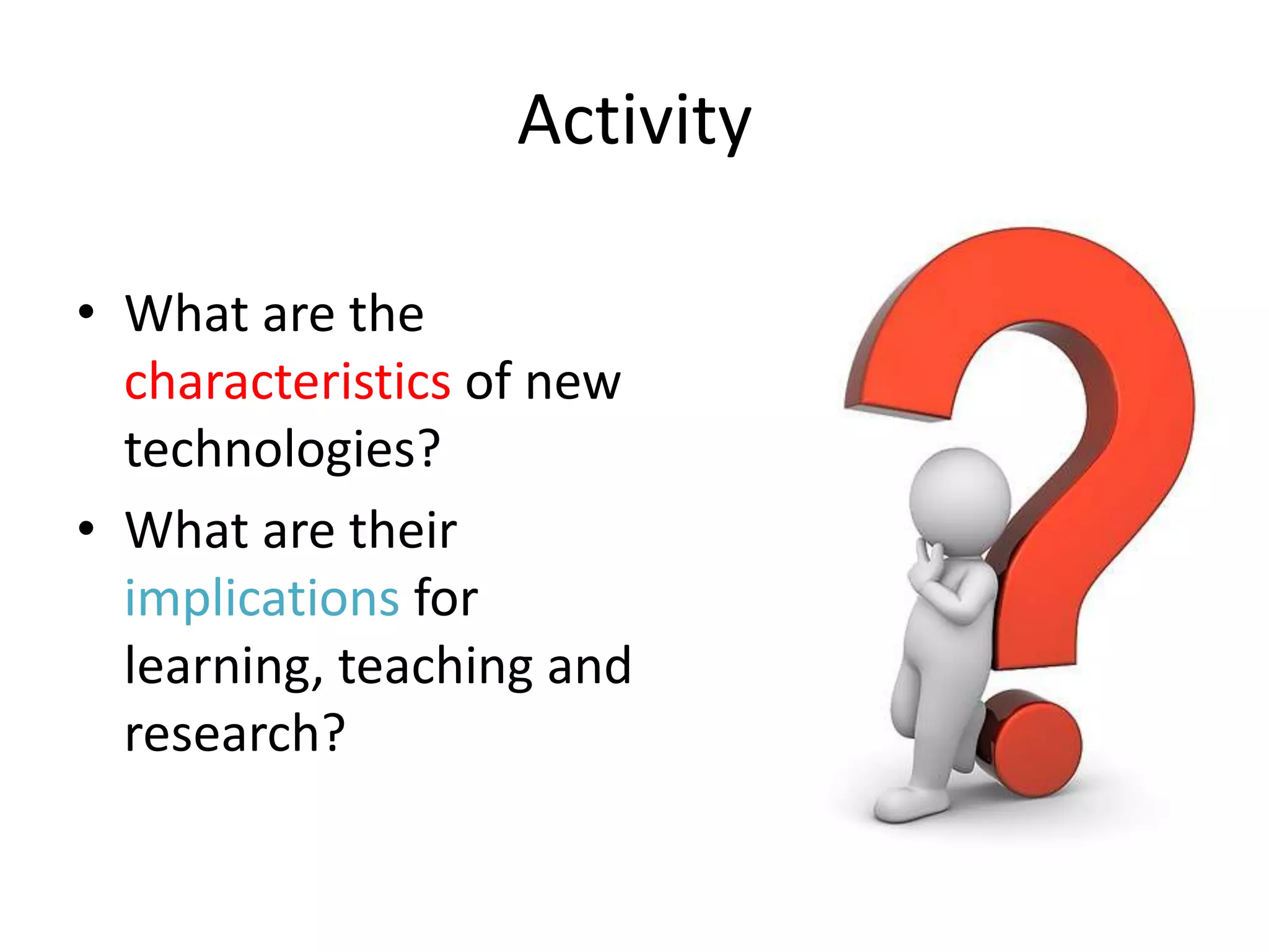 Activity

• What are the
  characteristics of new
  technologies?
• What are their
  implications for
  learning, teaching and
  research?
 