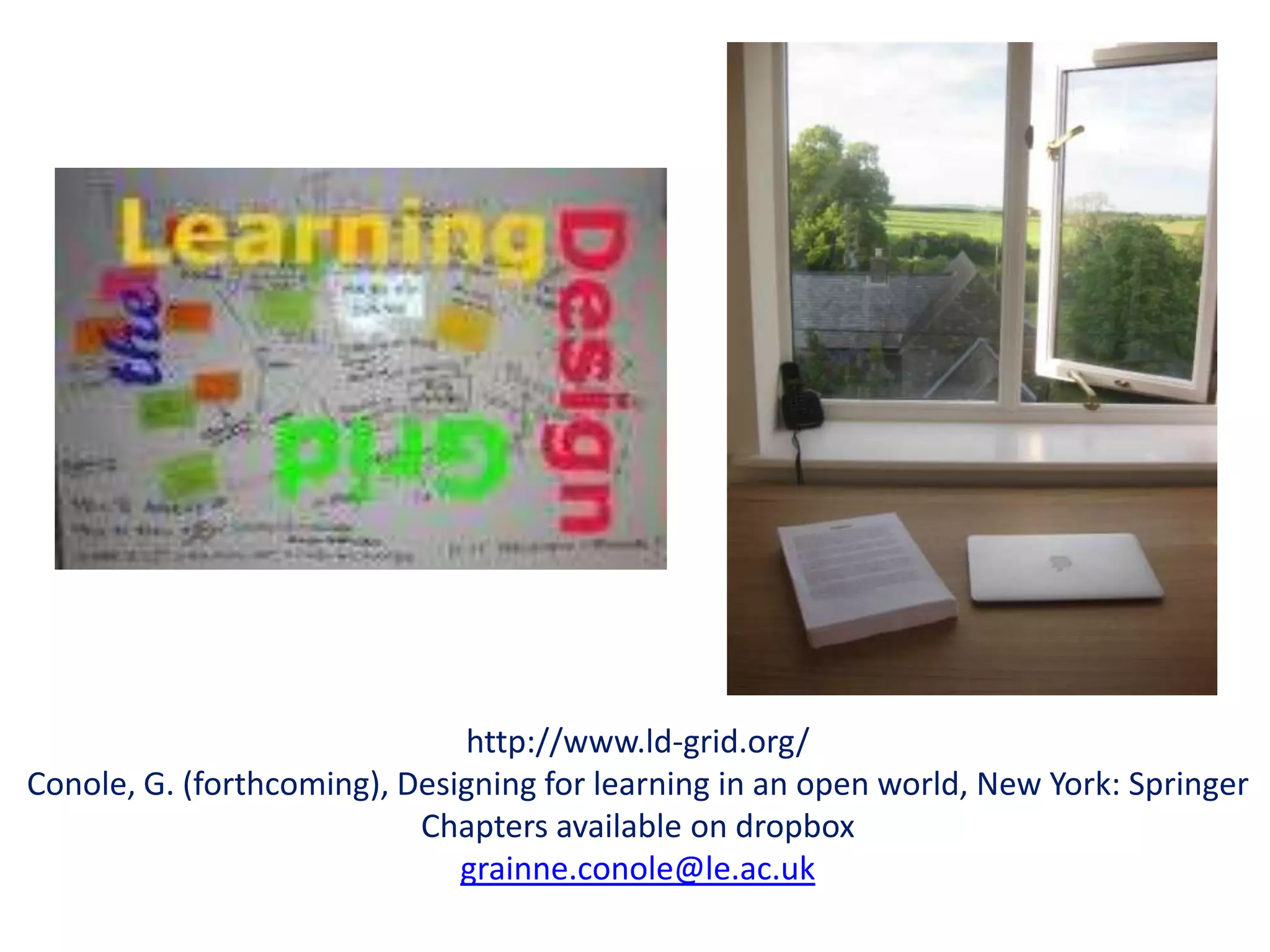 http://www.ld-grid.org/
Conole, G. (forthcoming), Designing for learning in an open world, New York: Springer
                           Chapters available on dropbox
                              grainne.conole@le.ac.uk
 