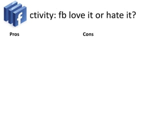 Activity: fb love it or hate it?
Pros                   Cons
 