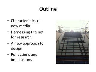 Outline
• Characteristics of
  new media
• Harnessing the net
  for research
• A new approach to
  design
• Reflections and
  implications
 