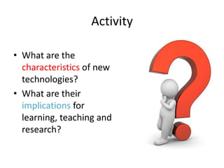Activity

• What are the
  characteristics of new
  technologies?
• What are their
  implications for
  learning, teaching and
  research?
 